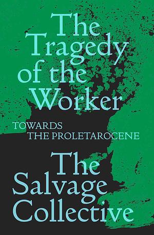 The Tragedy of the Worker: Towards the Proletarocene by The Salvage Collective, The Salvage Collective