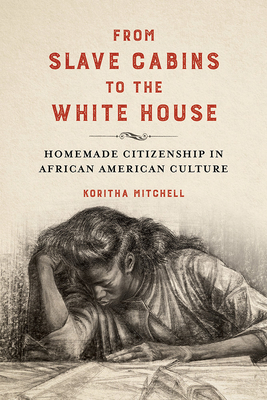 From Slave Cabins to the White House: Homemade Citizenship in African American Culture by Koritha Mitchell