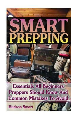 Smart Prepping: Essentials All Beginners Preppers Should Know And Common Mistakes To Avoid: (Survival Outdoor Book, Survival Guide Boo by Hudson Smart