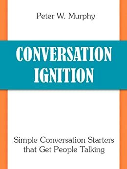 Conversation Ignition - Simple Conversation Starters that Get People Talking by Peter W. Murphy