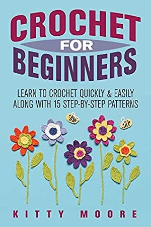 Crochet For Beginners (2nd Edition): Learn To Crochet Quickly & Easily Along With 15 Step-By-Step Patterns by Kitty Moore