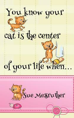 You know your cat is the center of your life when... by Sue Messruther