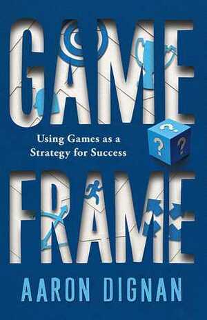 Game Frame: Using Games as a Strategy for Success by Aaron Dignan