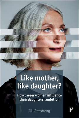 Like Mother, Like Daughter?: How Career Women Influence Their Daughters' Ambition by Jill Armstrong