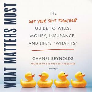 What Matters Most: The Get Your Shit Together Guide to Wills, Money, Insurance, and Life's \What-Ifs\ by Chanel Reynolds