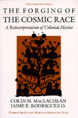 The Forging of the Cosmic Race: A Reinterpretation of Colonial Mexico by Colin M. MacLachlan, Jaime E. Rodriguez O.
