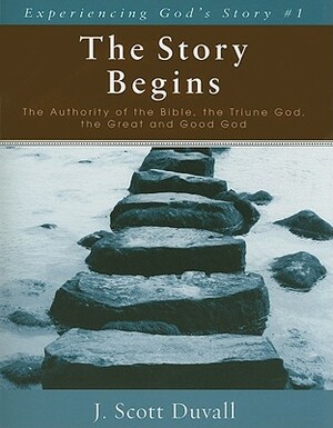 The Story Begins: The Authority of the Bible, the Triune God, the Great and Good God by J. Scott Duvall