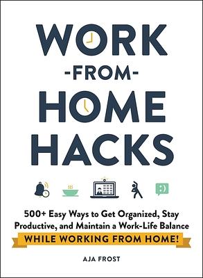 Work-From-Home Hacks: 500+ Easy Ways to Get Organized, Stay Productive, and Maintain a Work-Life Balance While Working from Home! by Aja Frost