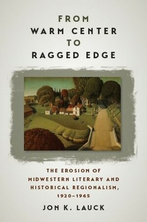 From Warm Center to Ragged Edge: The Erosion of Midwestern Literary and Historical Regionalism, 1920-1965 by Jon K. Lauck