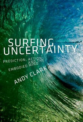 Surfing Uncertainty: Prediction, Action, and the Embodied Mind by Andy Clark