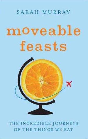 Moveable Feasts: The Incredible Journeys of the Things We Eat by Sarah Murray, Sarah Murray