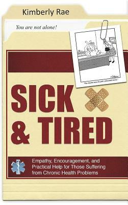 Sick and Tired: Empathy, Encouragement, and Practical Help for Those Suffering from Chronic Health Problems by Kimberly Rae