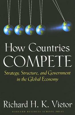 How Countries Compete: Strategy, Structure, and Government in the Global Economy by Richard H. K. Vietor