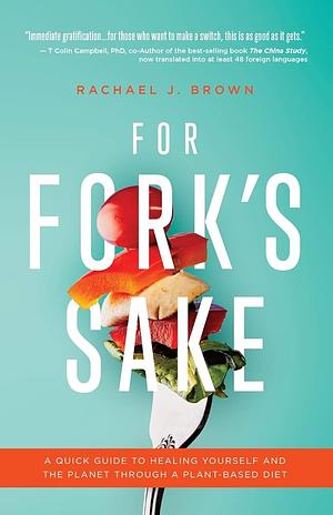 For Fork’s Sake: A Quick Guide to Healing Yourself and the Planet Through a Plant-Based Diet by Rachael J. Brown