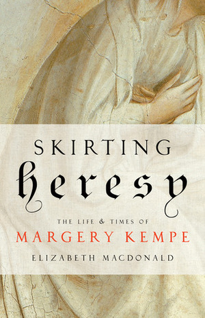 Skirting Heresy: The Life and Times of Margery Kempe by Elizabeth MacDonald