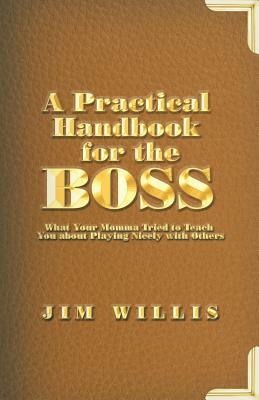 A Practical Handbook for the Boss: What Your Momma Tried to Teach You about Playing Nicely with Others by Jim Willis