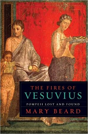 The Fires of Vesuvius: Pompeii Lost and Found by Mary Beard