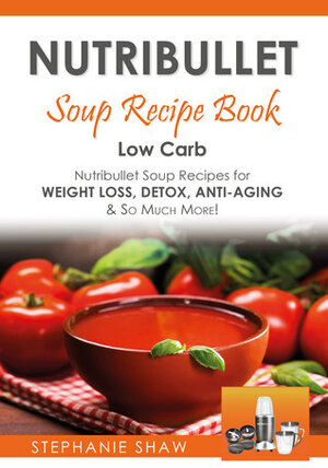 Nutribullet Soup Recipe Book: Low Carb Nutribullet Soup Recipes for Weight Loss, Detox, Anti-Aging & So Much More! (Recipes for a Healthy Life, #3) by Stephanie Shaw