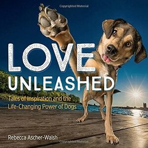 Love Unleashed: Tales of Inspiration and the Life-Changing Power of Dogs by Rebecca Ascher-Walsh