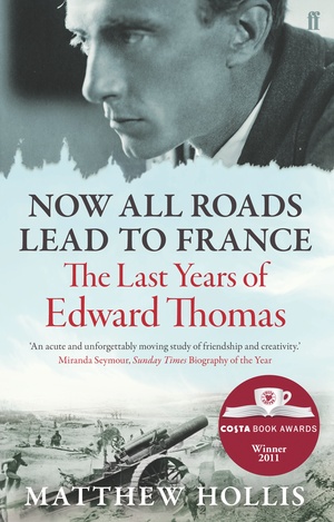 Now All Roads Lead to France: The Last Years of Edward Thomas by Matthew Hollis