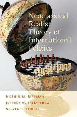 Neoclassical Realist Theory of International Politics by Norrin M. Ripsman, Jeffrey W. Taliaferro, Steven E. Lobell