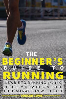The Beginner's Guide to Running: Newbie To Running 5k, 10k, Half Marathon And Full Marathon With Ease by Duncan Lewis