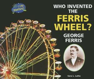 Who Invented the Ferris Wheel? George Ferris by Sara L. Latta
