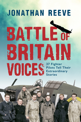 Battle of Britain Voices: 37 Fighter Pilots Tell Their Extraordinary Stories by Jonathan Reeve