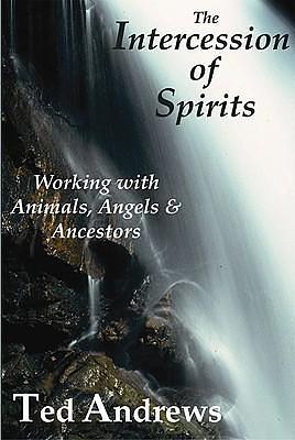 The Intercession of Spirits: Working With Animals, Angels & Ancestors by Ted Andrews, Ted Andrews