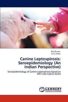 Canine Leptospirosis: Seroepidemiology (an Indian Perspective) by D. K. Sinha, Atul Kumar