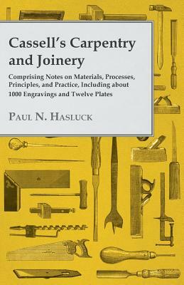 Cassell's Carpentry and Joinery - Comprising Notes on Materials, Processes, Principles, and Practice, Including about 1800 Engravings and Twelve Plate by Paul N. Hasluck