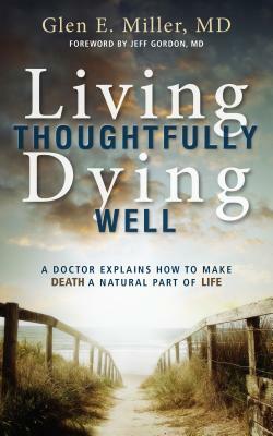 Living Thoughtfully, Dying Well: A Doctor Explains How to Make Death a Natural Part of Life by Glen Miller