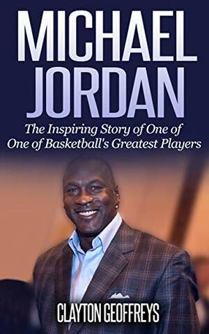 Michael Jordan: The Inspiring Story of One of Basketball's Greatest Players by Clayton Geoffreys