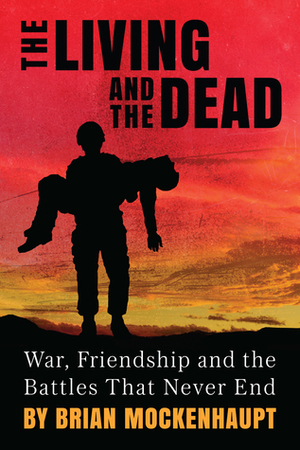 The Living and the Dead: War, Friendship and the Battles That Never End by Brian Mockenhaupt