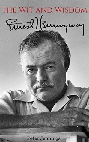 The Wit and Wisdom of Ernest Hemingway: Ernest Hemingway Quotes by Peter Jennings