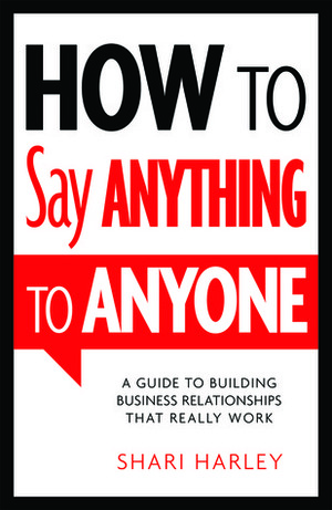 How to Say Anything to Anyone: A Guide to Building Business Relationships That Really Work by Shari Harley