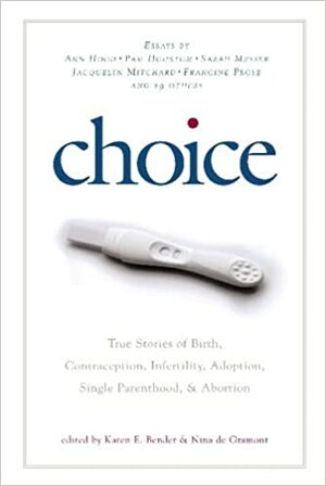 Choice: True Stories of Birth, Contraception, Infertility, Adoption, Single Parenthood, and Abortion by Karen E. Bender