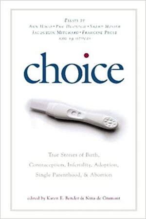 Choice: True Stories of Birth, Contraception, Infertility, Adoption, Single Parenthood, and Abortion by Karen E. Bender, Nina de Gramont