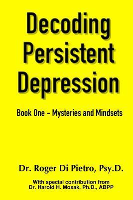 Decoding Persistent Depression: Book One - Mysteries and Mindsets by Roger Di Pietro