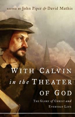 With Calvin in the Theater of God: The Glory of Christ and Everyday Life by Julius J. Kim, John Piper, David Mathis, Mark Talbot, Marvin Olasky, Douglas Wilson, Sam Storms