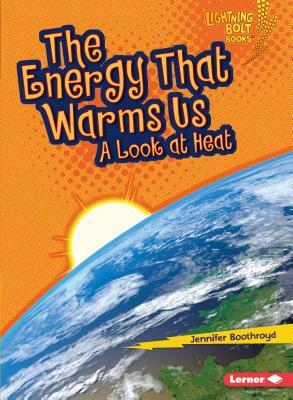 The Energy That Warms Us: A Look at Heat by Jennifer Boothroyd