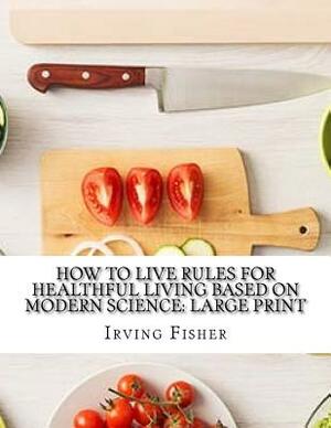 How to Live Rules for Healthful Living Based on Modern Science: Large Print by Irving Fisher