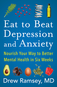 Eat to Beat Depression and Anxiety: Nourish Your Way to Better Mental Health in Six Weeks by Drew Ramsey