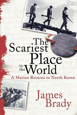 The Scariest Place in the World: A Marine Returns to North Korea by James Brady