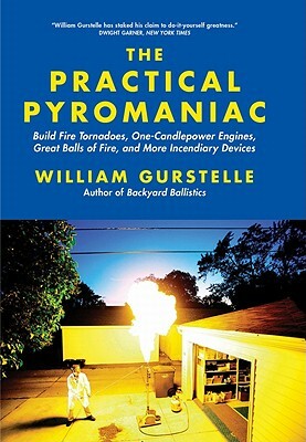 The Practical Pyromaniac: Build Fire Tornadoes, One-Candlepower Engines, Great Balls of Fire, and More Incendiary Devices by William Gurstelle