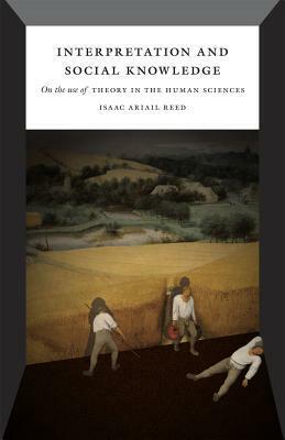 Interpretation and Social Knowledge: On the Use of Theory in the Human Sciences by Isaac Ariail Reed