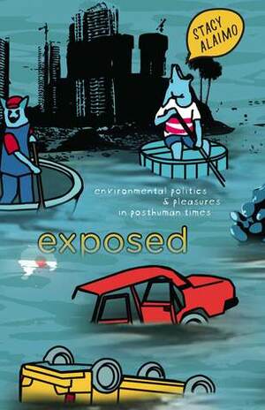 Exposed: Environmental Politics and Pleasures in Posthuman Times by Stacy Alaimo