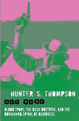 Hey Rube: Blood Sport, the Bush Doctrine & the Downward Spiral of Dumbness by Hunter S. Thompson, Hunter S. Thompson