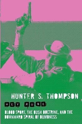 Hey Rube: Blood Sport, the Bush Doctrine & the Downward Spiral of Dumbness by Hunter S. Thompson, Hunter S. Thompson