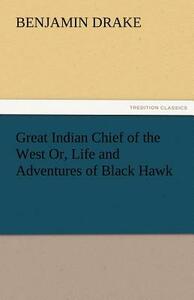 Great Indian Chief of the West Or, Life and Adventures of Black Hawk by Benjamin Drake